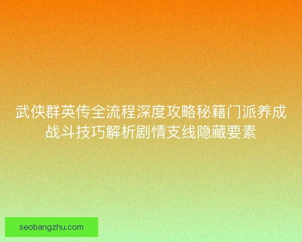 武侠群英传全流程深度攻略秘籍门派养成战斗技巧解析剧情支线隐藏要素