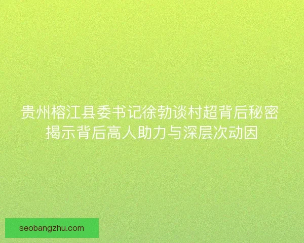 贵州榕江县委书记徐勃谈村超背后秘密 揭示背后高人助力与深层次动因