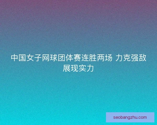中国女子网球团体赛连胜两场 力克强敌展现实力