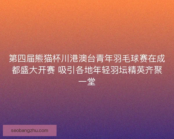 第四届熊猫杯川港澳台青年羽毛球赛在成都盛大开赛 吸引各地年轻羽坛精英齐聚一堂